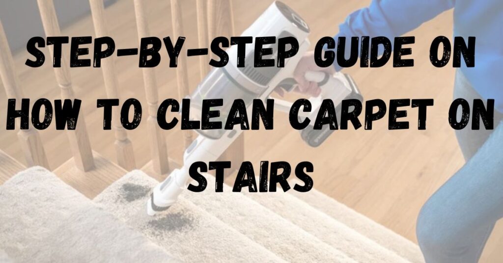 Step-by-Step Guide on How to Clean Carpet on Stairs